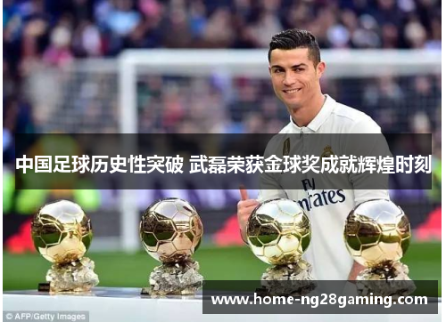 中国足球历史性突破 武磊荣获金球奖成就辉煌时刻