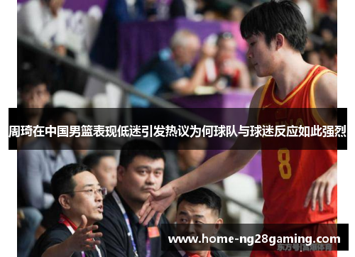 周琦在中国男篮表现低迷引发热议为何球队与球迷反应如此强烈