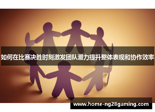 如何在比赛决胜时刻激发团队潜力提升整体表现和协作效率
