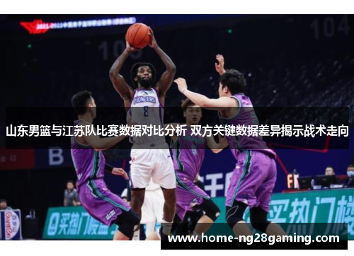 山东男篮与江苏队比赛数据对比分析 双方关键数据差异揭示战术走向
