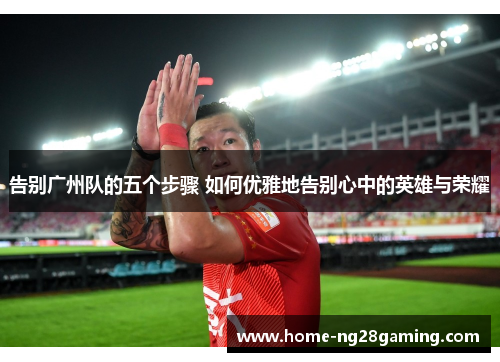 告别广州队的五个步骤 如何优雅地告别心中的英雄与荣耀