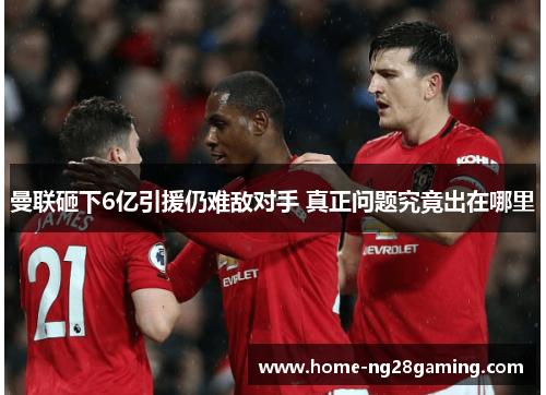 曼联砸下6亿引援仍难敌对手 真正问题究竟出在哪里