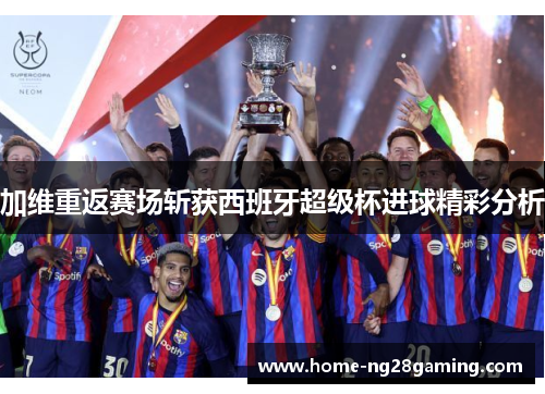 加维重返赛场斩获西班牙超级杯进球精彩分析