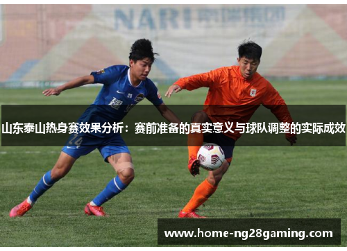 山东泰山热身赛效果分析：赛前准备的真实意义与球队调整的实际成效