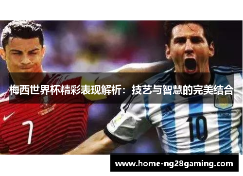 梅西世界杯精彩表现解析：技艺与智慧的完美结合