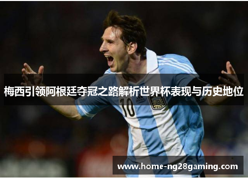 梅西引领阿根廷夺冠之路解析世界杯表现与历史地位