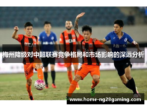 梅州降级对中超联赛竞争格局和市场影响的深远分析
