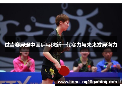 世青赛展现中国乒乓球新一代实力与未来发展潜力