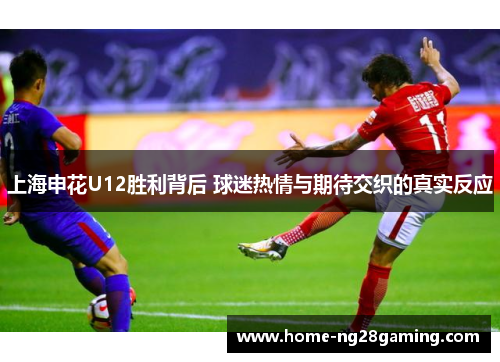上海申花U12胜利背后 球迷热情与期待交织的真实反应