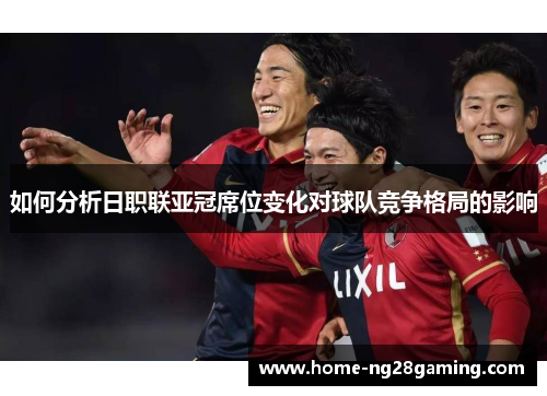 如何分析日职联亚冠席位变化对球队竞争格局的影响