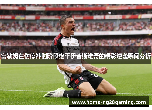 富勒姆在伤停补时阶段绝平伊普斯维奇的精彩逆袭瞬间分析