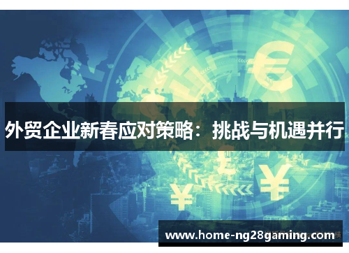 外贸企业新春应对策略：挑战与机遇并行
