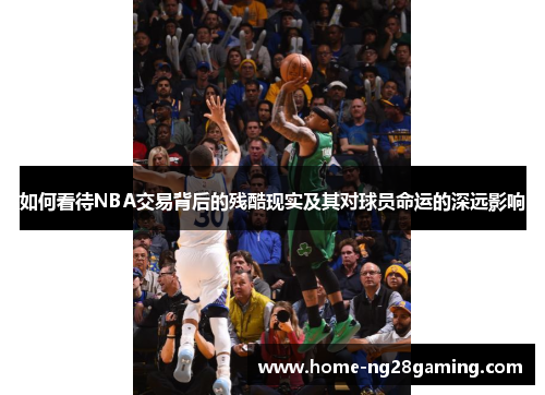 如何看待NBA交易背后的残酷现实及其对球员命运的深远影响