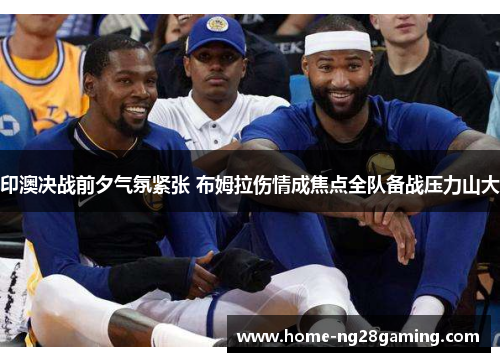 印澳决战前夕气氛紧张 布姆拉伤情成焦点全队备战压力山大