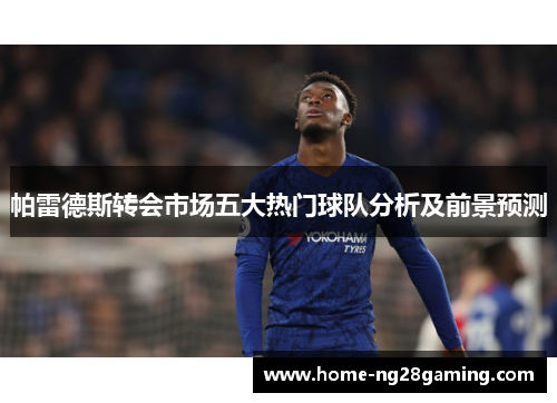 帕雷德斯转会市场五大热门球队分析及前景预测