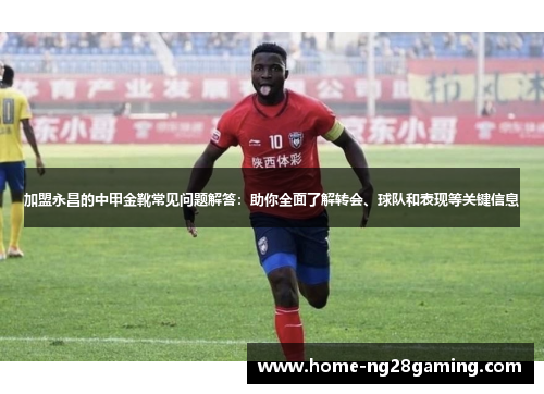 加盟永昌的中甲金靴常见问题解答：助你全面了解转会、球队和表现等关键信息