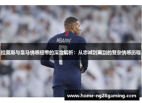 拉莫斯与皇马情感纽带的深度解析：从忠诚到离别的复杂情感历程