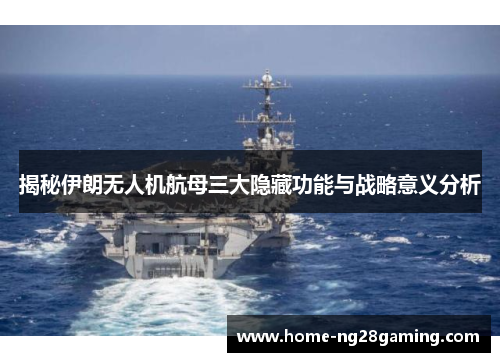 揭秘伊朗无人机航母三大隐藏功能与战略意义分析
