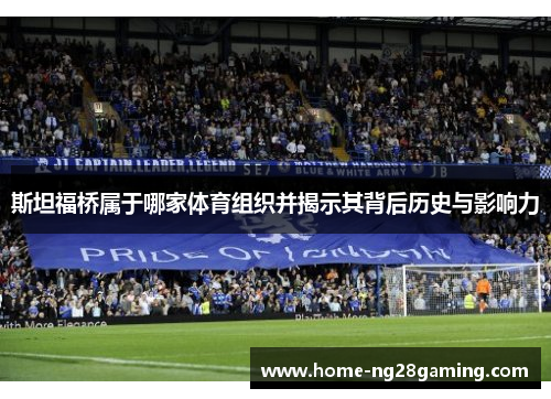 斯坦福桥属于哪家体育组织并揭示其背后历史与影响力