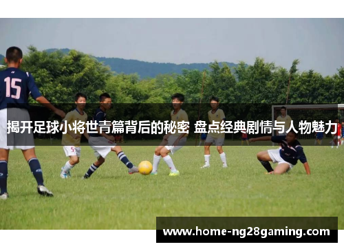 揭开足球小将世青篇背后的秘密 盘点经典剧情与人物魅力