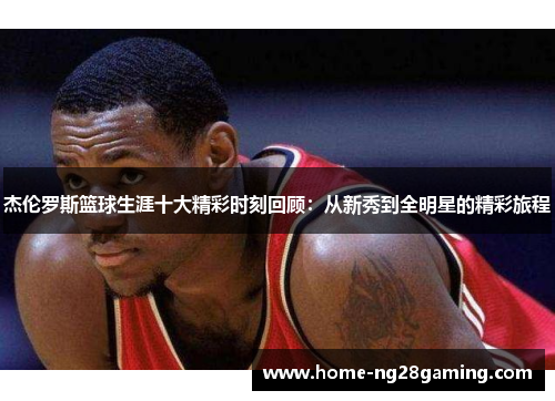 杰伦罗斯篮球生涯十大精彩时刻回顾：从新秀到全明星的精彩旅程