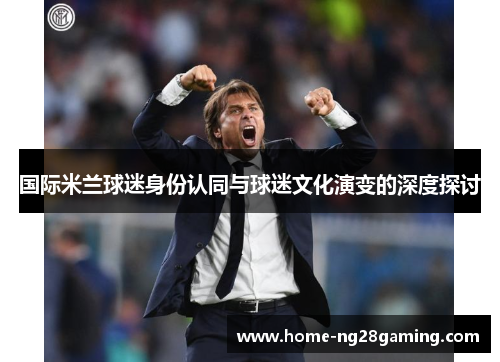 国际米兰球迷身份认同与球迷文化演变的深度探讨