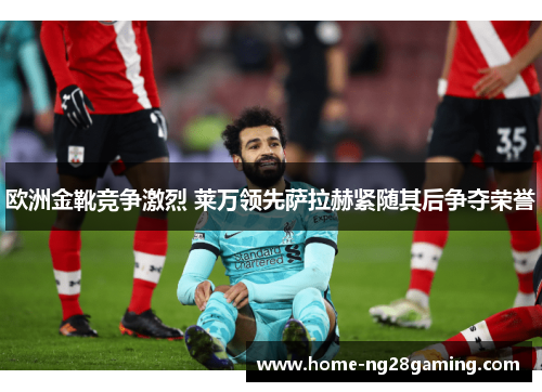 欧洲金靴竞争激烈 莱万领先萨拉赫紧随其后争夺荣誉