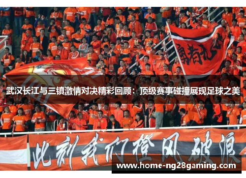 武汉长江与三镇激情对决精彩回顾：顶级赛事碰撞展现足球之美