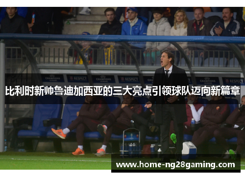 比利时新帅鲁迪加西亚的三大亮点引领球队迈向新篇章