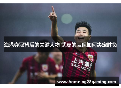 海港夺冠背后的关键人物 武磊的表现如何决定胜负