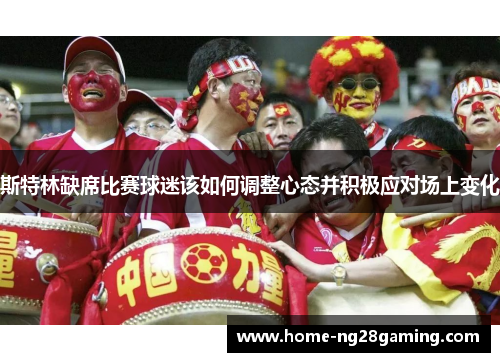 斯特林缺席比赛球迷该如何调整心态并积极应对场上变化