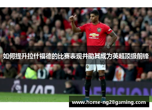 如何提升拉什福德的比赛表现并助其成为英超顶级前锋