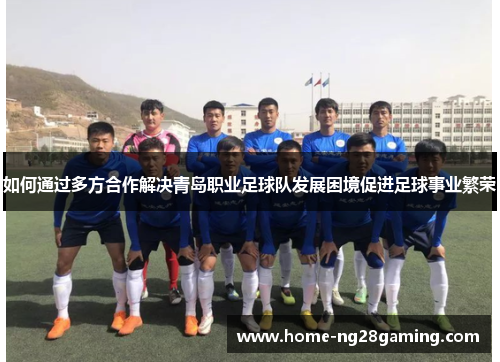 如何通过多方合作解决青岛职业足球队发展困境促进足球事业繁荣