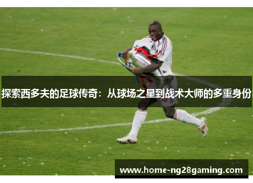 探索西多夫的足球传奇：从球场之星到战术大师的多重身份