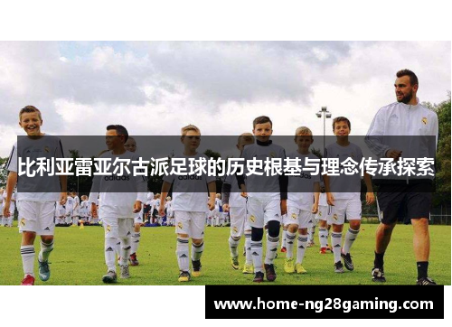 比利亚雷亚尔古派足球的历史根基与理念传承探索