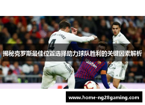 揭秘克罗斯最佳位置选择助力球队胜利的关键因素解析 揭秘克罗斯最佳位置选择助力球队胜利的关键因素解析