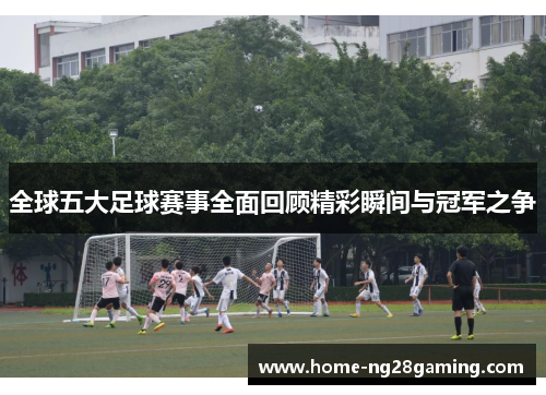 全球五大足球赛事全面回顾精彩瞬间与冠军之争