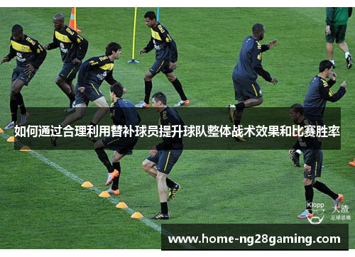如何通过合理利用替补球员提升球队整体战术效果和比赛胜率