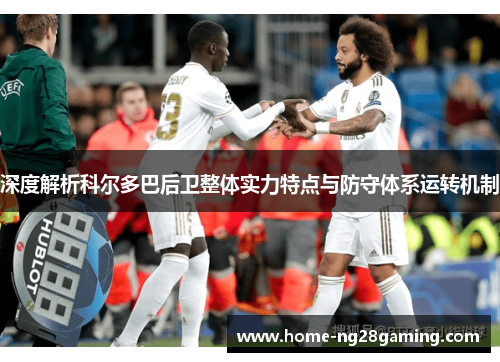 深度解析科尔多巴后卫整体实力特点与防守体系运转机制
