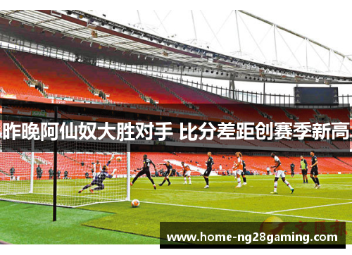 昨晚阿仙奴大胜对手 比分差距创赛季新高