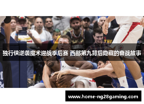 独行侠逆袭魔术迎战季后赛 西部第九背后隐藏的奋战故事