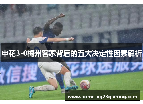 申花3-0梅州客家背后的五大决定性因素解析