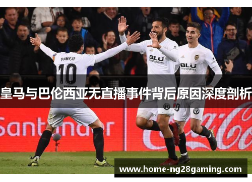 皇马与巴伦西亚无直播事件背后原因深度剖析