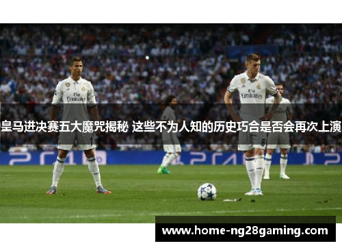 皇马进决赛五大魔咒揭秘 这些不为人知的历史巧合是否会再次上演