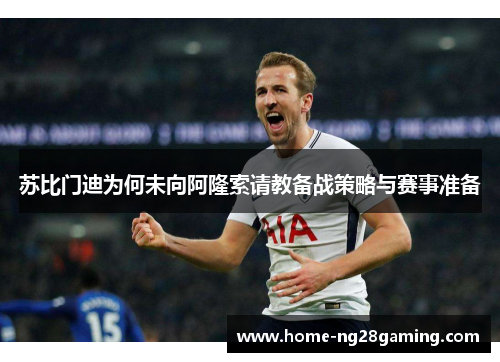 苏比门迪为何未向阿隆索请教备战策略与赛事准备