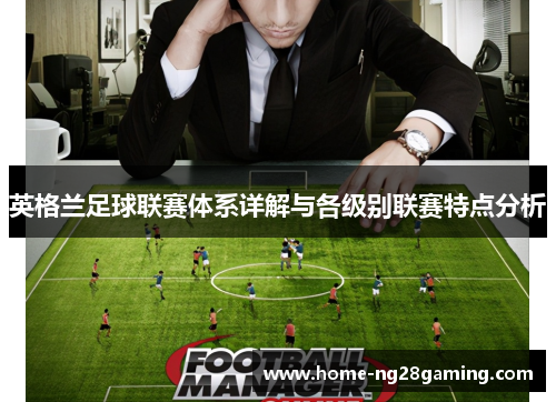 英格兰足球联赛体系详解与各级别联赛特点分析