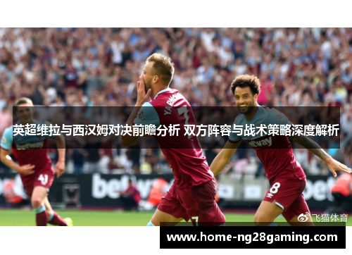 英超维拉与西汉姆对决前瞻分析 双方阵容与战术策略深度解析