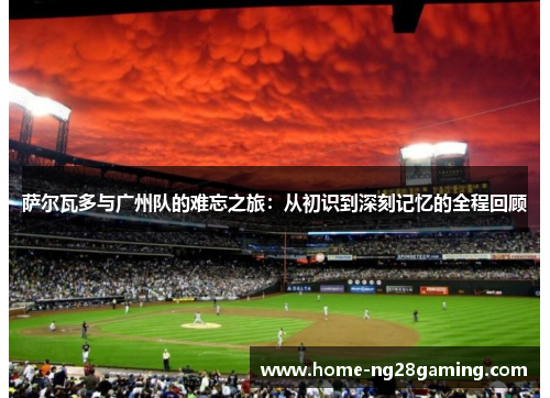 萨尔瓦多与广州队的难忘之旅：从初识到深刻记忆的全程回顾