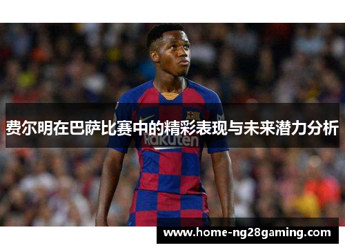 费尔明在巴萨比赛中的精彩表现与未来潜力分析