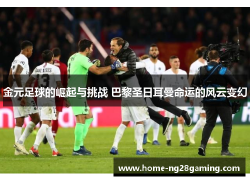 金元足球的崛起与挑战 巴黎圣日耳曼命运的风云变幻